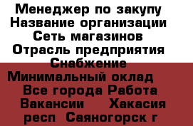 Менеджер по закупу › Название организации ­ Сеть магазинов › Отрасль предприятия ­ Снабжение › Минимальный оклад ­ 1 - Все города Работа » Вакансии   . Хакасия респ.,Саяногорск г.